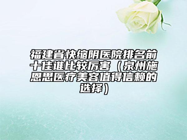 福建省快縮陰醫(yī)院排名前十佳誰(shuí)比較厲害（泉州施恩思醫(yī)療美容值得信賴的選擇）