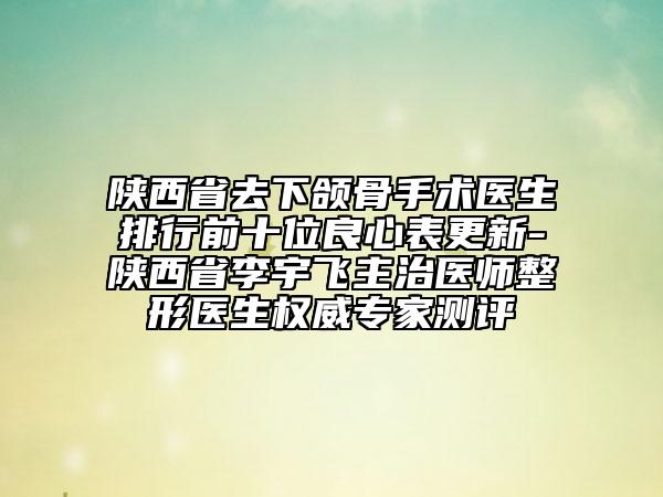 陜西省去下頜骨手術(shù)醫(yī)生排行前十位良心表更新-陜西省李宇飛主治醫(yī)師整形醫(yī)生權(quán)威專家測(cè)評(píng)