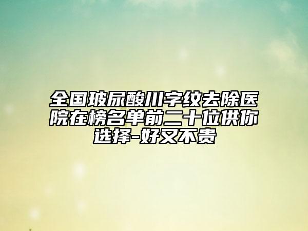 全國玻尿酸川字紋去除醫(yī)院在榜名單前二十位供你選擇-好又不貴