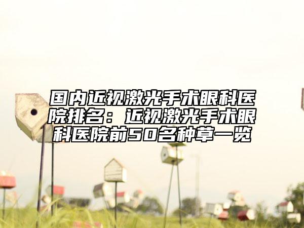 國內(nèi)近視激光手術眼科醫(yī)院排名：近視激光手術眼科醫(yī)院前50名種草一覽