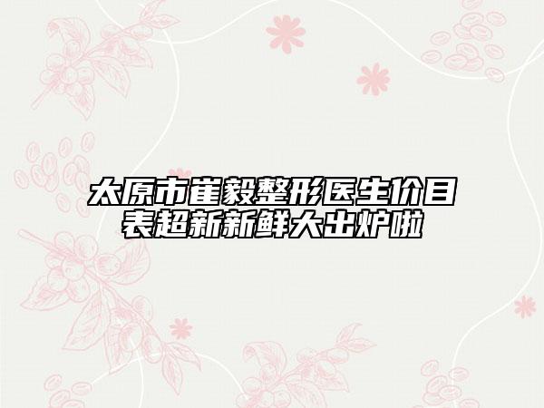 太原市崔毅整形醫(yī)生價(jià)目表超新新鮮大出爐啦
