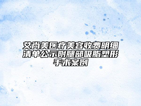 艾尚美醫(yī)療美容收費明細清單公示附腿部吸脂塑形手術(shù)案例