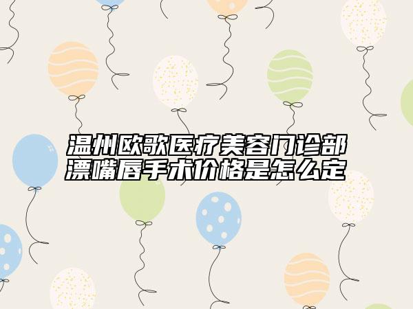 溫州歐歌醫(yī)療美容門診部漂嘴唇手術(shù)價(jià)格是怎么定