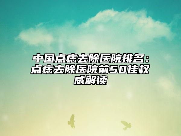 中國(guó)點(diǎn)痣去除醫(yī)院排名：點(diǎn)痣去除醫(yī)院前50佳權(quán)威解讀