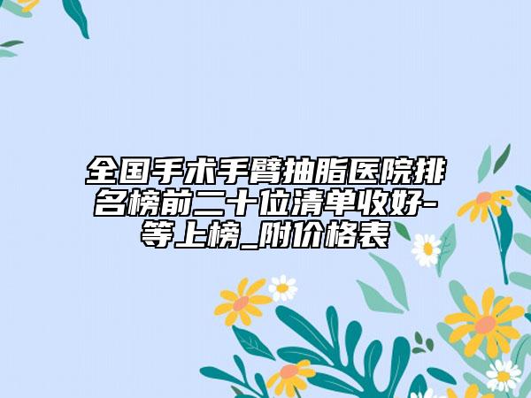 全國手術(shù)手臂抽脂醫(yī)院排名榜前二十位清單收好-等上榜_附價格表