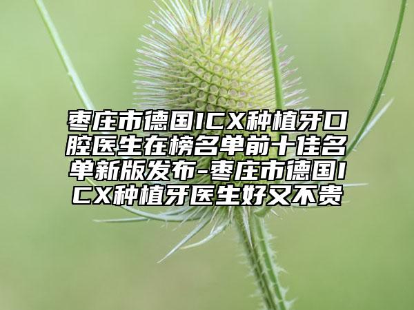 棗莊市德國(guó)ICX種植牙口腔醫(yī)生在榜名單前十佳名單新版發(fā)布-棗莊市德國(guó)ICX種植牙醫(yī)生好又不貴