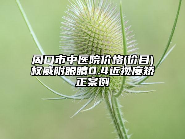 周口市中醫(yī)院價(jià)格(價(jià)目)權(quán)威附眼睛0.4近視度矯正案例