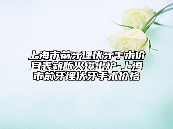上海市前牙埋伏牙手術(shù)價(jià)目表新版火爆出爐-上海市前牙埋伏牙手術(shù)價(jià)格