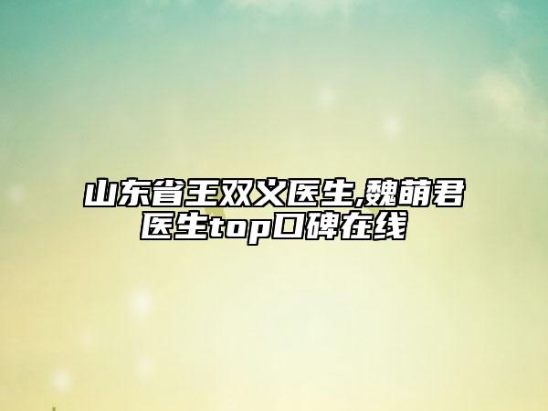 山東省王雙義醫(yī)生,魏萌君醫(yī)生top口碑在線