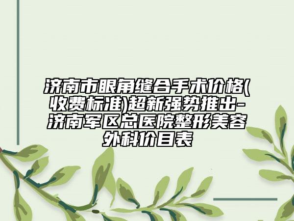 濟(jì)南市眼角縫合手術(shù)價(jià)格(收費(fèi)標(biāo)準(zhǔn))超新強(qiáng)勢(shì)推出-濟(jì)南軍區(qū)總醫(yī)院整形美容外科價(jià)目表