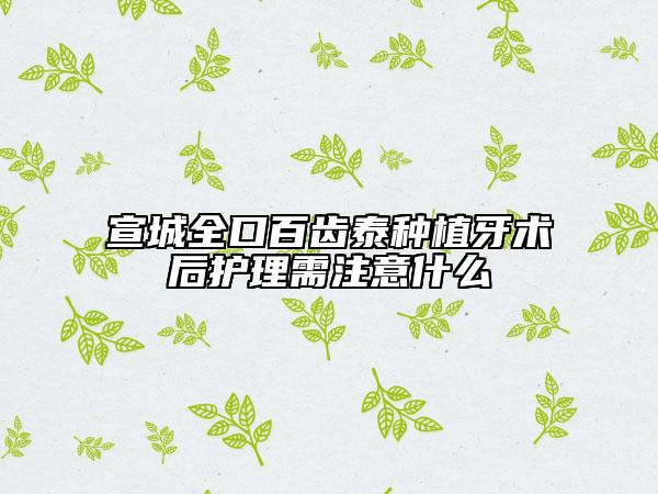宣城全口百齒泰種植牙術(shù)后護(hù)理需注意什么