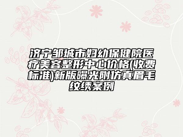 濟寧鄒城市婦幼保健院醫(yī)療美容整形中心價格(收費標(biāo)準(zhǔn))新版曝光附仿真眉毛紋繡案例