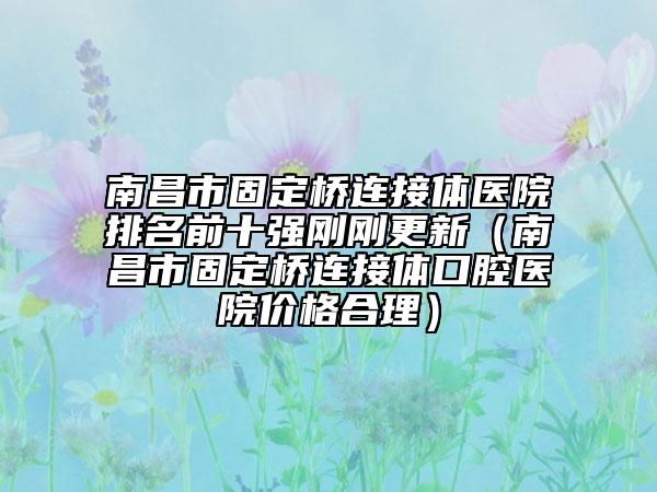 南昌市固定橋連接體醫(yī)院排名前十強(qiáng)剛剛更新（南昌市固定橋連接體口腔醫(yī)院價(jià)格合理）