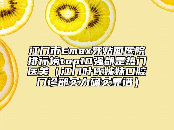 江門市Emax牙貼面醫(yī)院排行榜top10強都是熱門醫(yī)美（江門葉氏姊妹口腔門診部實力確實靠譜）