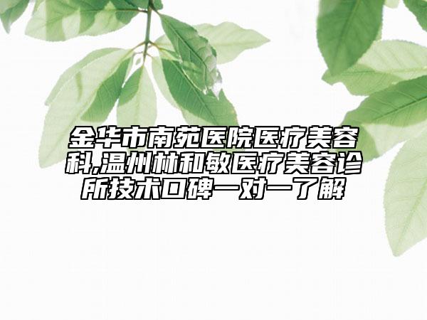 金華市南苑醫(yī)院醫(yī)療美容科,溫州林和敏醫(yī)療美容診所技術(shù)口碑一對(duì)一了解