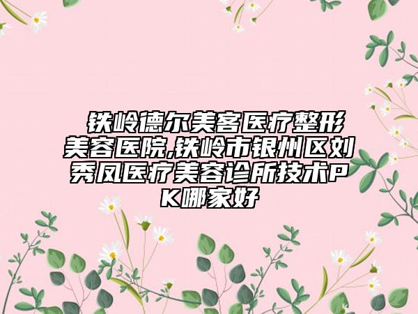 ?鐵嶺德爾美客醫(yī)療整形美容醫(yī)院,鐵嶺市銀州區(qū)劉秀鳳醫(yī)療美容診所技術(shù)PK哪家好
