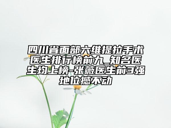 四川省面部六維提拉手術(shù)醫(yī)生排行榜前九_(tái)知名醫(yī)生均上榜-張薇醫(yī)生前3強(qiáng)地位撼不動(dòng)
