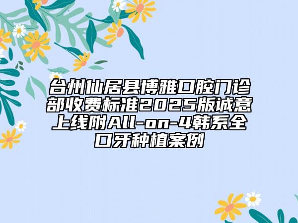 臺(tái)州仙居縣博雅口腔門診部收費(fèi)標(biāo)準(zhǔn)2025版誠(chéng)意上線附All-on-4韓系全口牙種植案例