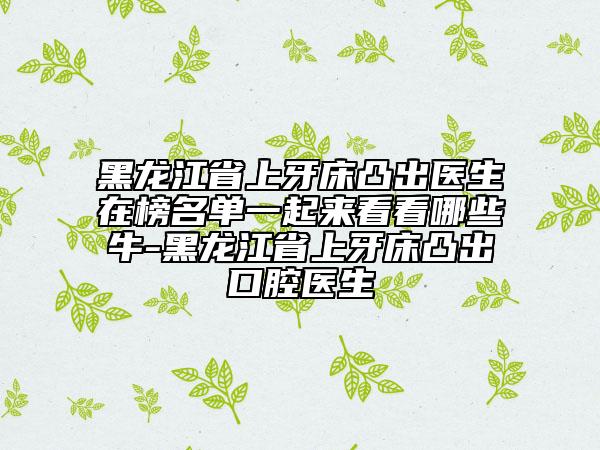 黑龍江省上牙床凸出醫(yī)生在榜名單一起來(lái)看看哪些牛-黑龍江省上牙床凸出口腔醫(yī)生