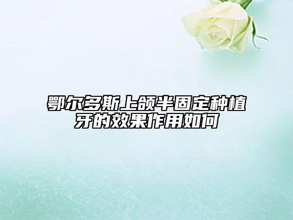 鄂爾多斯上頜半固定種植牙的效果作用如何