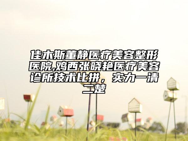 佳木斯董靜醫(yī)療美容整形醫(yī)院,雞西張曉艷醫(yī)療美容診所技術(shù)比拼，實(shí)力一清二楚