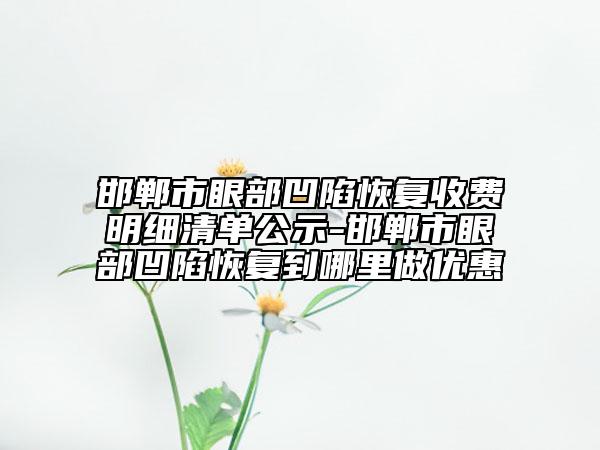 邯鄲市眼部凹陷恢復收費明細清單公示-邯鄲市眼部凹陷恢復到哪里做優(yōu)惠