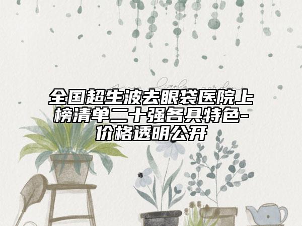 全國(guó)超生波去眼袋醫(yī)院上榜清單二十強(qiáng)各具特色-價(jià)格透明公開(kāi)