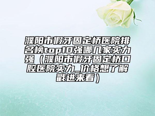 濮陽市假牙固定橋醫(yī)院排名榜top10強哪幾家實力強（濮陽市假牙固定橋口腔醫(yī)院實力_價格想了解戳進(jìn)來看）