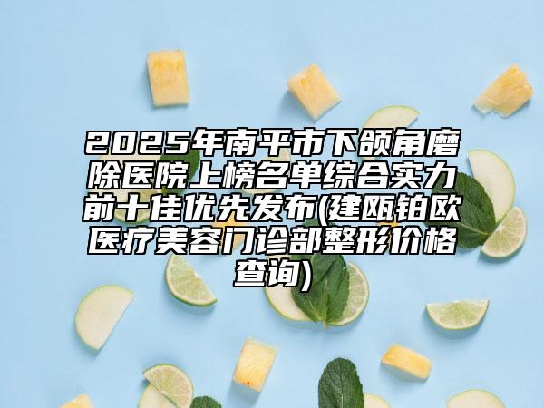 2025年南平市下頜角磨除醫(yī)院上榜名單綜合實(shí)力前十佳優(yōu)先發(fā)布(建甌鉑歐醫(yī)療美容門(mén)診部整形價(jià)格查詢)