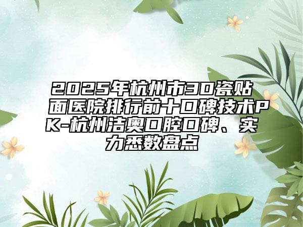 2025年杭州市3D瓷貼面醫(yī)院排行前十口碑技術(shù)PK-杭州潔奧口腔口碑、實力悉數(shù)盤點