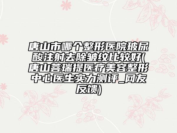 唐山市哪個(gè)整形醫(yī)院玻尿酸注射去除皺紋比較好(唐山菩瑞提醫(yī)療美容整形中心醫(yī)生實(shí)力測(cè)評(píng)_網(wǎng)友反饋)