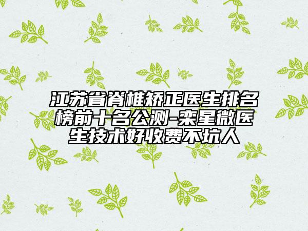 江蘇省脊椎矯正醫(yī)生排名榜前十名公測-欒星微醫(yī)生技術(shù)好收費不坑人
