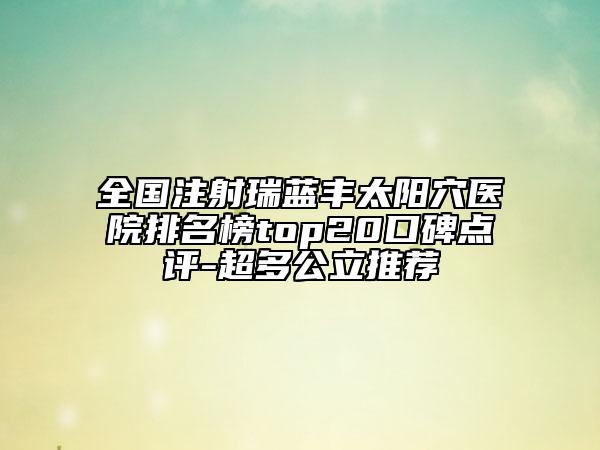 全國注射瑞藍豐太陽穴醫(yī)院排名榜top20口碑點評-超多公立推薦