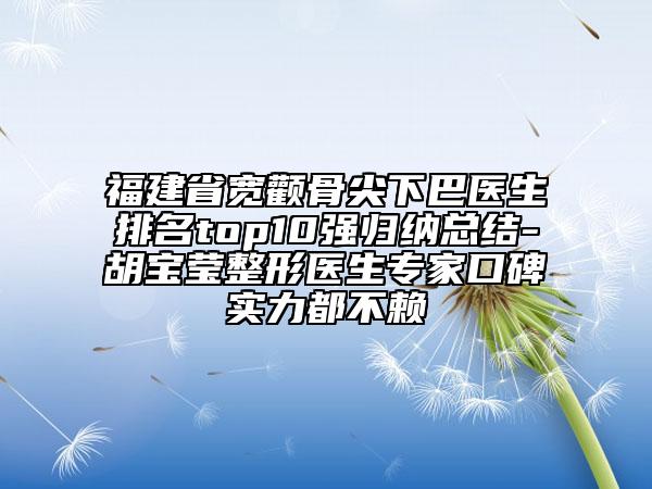 福建省寬顴骨尖下巴醫(yī)生排名top10強歸納總結(jié)-胡寶瑩整形醫(yī)生專家口碑實力都不賴