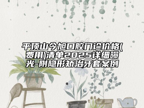 平頂山今旭口腔門診價格(費用)清單2025詳細(xì)曝光-附隱形矯治牙套案例
