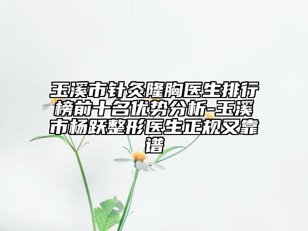 玉溪市針灸隆胸醫(yī)生排行榜前十名優(yōu)勢分析-玉溪市楊躍整形醫(yī)生正規(guī)又靠譜