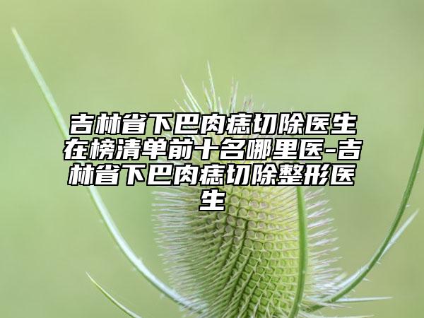 吉林省下巴肉痣切除醫(yī)生在榜清單前十名哪里醫(yī)-吉林省下巴肉痣切除整形醫(yī)生