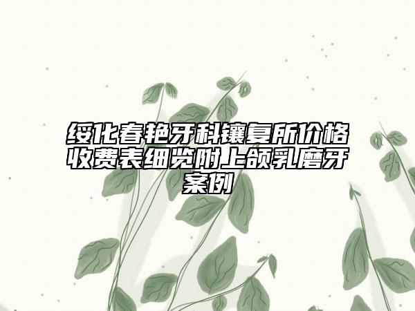 綏化春艷牙科鑲復(fù)所價(jià)格收費(fèi)表細(xì)覽附上頜乳磨牙案例