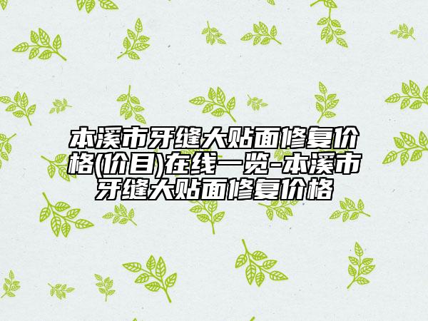 本溪市牙縫大貼面修復(fù)價格(價目)在線一覽-本溪市牙縫大貼面修復(fù)價格
