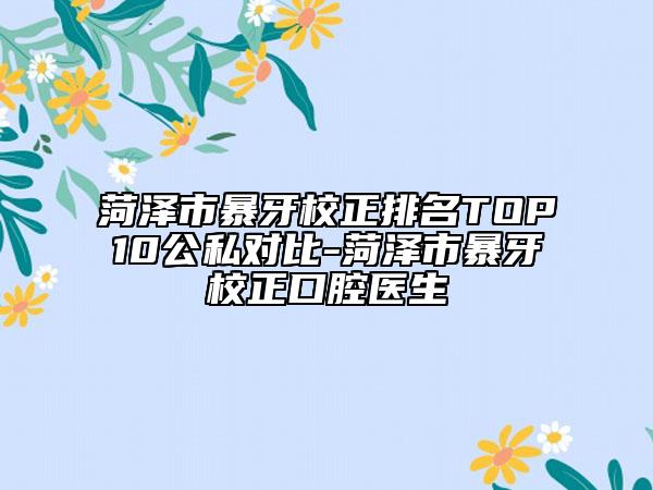 菏澤市暴牙校正排名TOP10公私對比-菏澤市暴牙校正口腔醫(yī)生