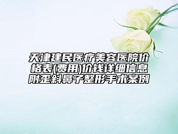 天津建民醫(yī)療美容醫(yī)院價(jià)格表(費(fèi)用)價(jià)錢詳細(xì)信息附歪斜鼻子整形手術(shù)案例