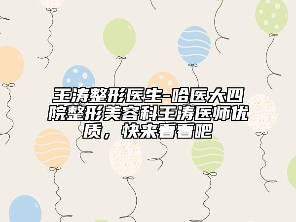 王濤整形醫(yī)生-哈醫(yī)大四院整形美容科王濤醫(yī)師優(yōu)質(zhì)，快來看看吧