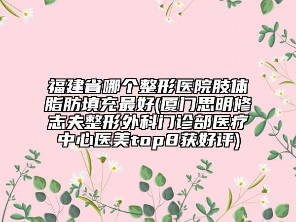 福建省哪個(gè)整形醫(yī)院肢體脂肪填充最好(廈門(mén)思明修志夫整形外科門(mén)診部醫(yī)療中心醫(yī)美top8獲好評(píng))