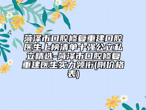菏澤市口腔修復(fù)重建口腔醫(yī)生上榜清單十強(qiáng)公立私立精選-菏澤市口腔修復(fù)重建醫(yī)生實(shí)力領(lǐng)銜(附價(jià)格表)