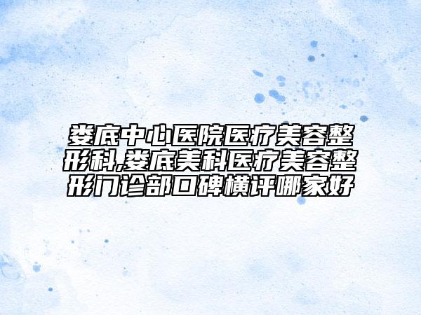 婁底中心醫(yī)院醫(yī)療美容整形科,婁底美科醫(yī)療美容整形門診部口碑橫評(píng)哪家好