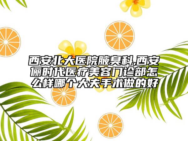 西安北大醫(yī)院腋臭科,西安儷時代醫(yī)療美容門診部怎么樣哪個大夫手術做的好