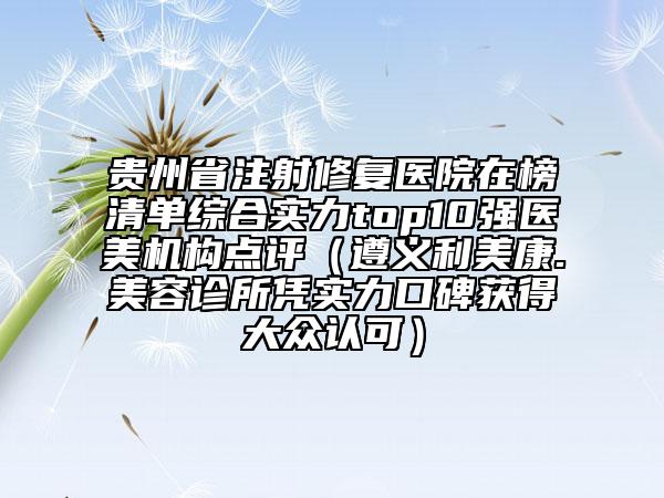 貴州省注射修復(fù)醫(yī)院在榜清單綜合實(shí)力top10強(qiáng)醫(yī)美機(jī)構(gòu)點(diǎn)評(píng)（遵義利美康.美容診所憑實(shí)力口碑獲得大眾認(rèn)可）