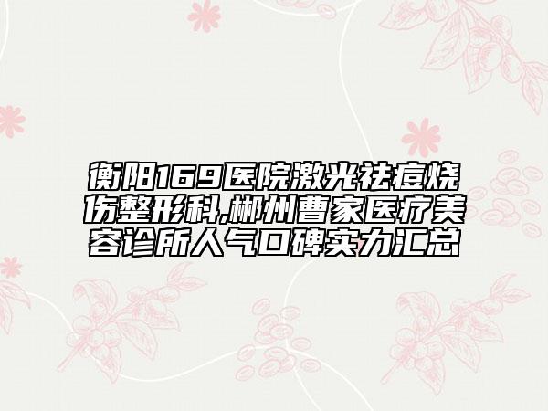 衡陽(yáng)169醫(yī)院激光祛痘燒傷整形科,郴州曹家醫(yī)療美容診所人氣口碑實(shí)力匯總