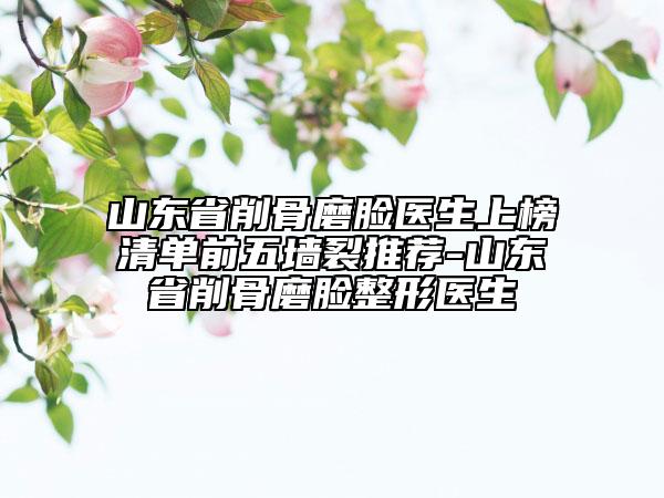 山東省削骨磨臉醫(yī)生上榜清單前五墻裂推薦-山東省削骨磨臉整形醫(yī)生