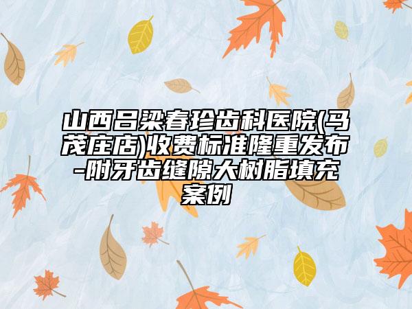 山西呂梁春珍齒科醫(yī)院(馬茂莊店)收費(fèi)標(biāo)準(zhǔn)隆重發(fā)布-附牙齒縫隙大樹脂填充案例
